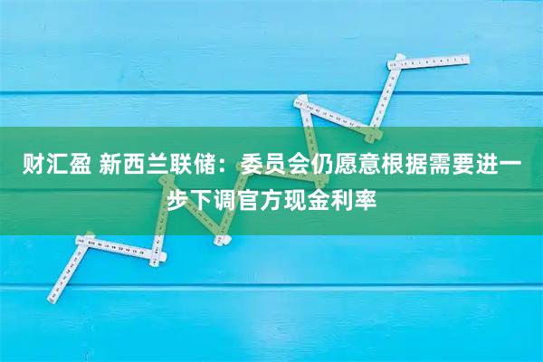 财汇盈 新西兰联储：委员会仍愿意根据需要进一步下调官方现金利率