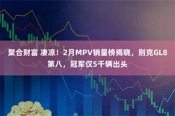 聚合财富 凄凉！2月MPV销量榜揭晓，别克GL8第八，冠军仅5千辆出头