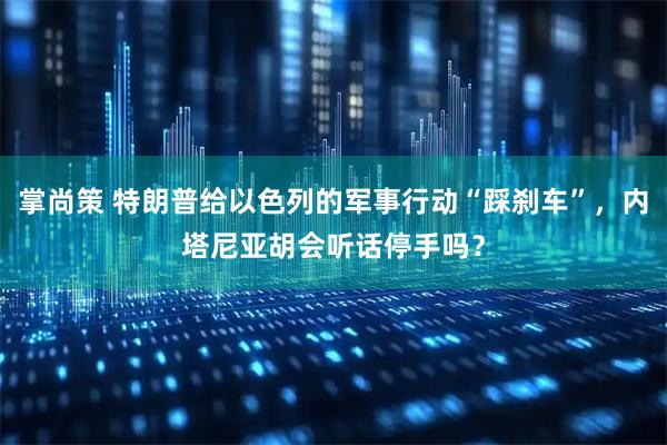 掌尚策 特朗普给以色列的军事行动“踩刹车”，内塔尼亚胡会听话停手吗？