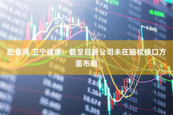 配查网 卫宁健康：截至目前公司未在脑机接口方面布局