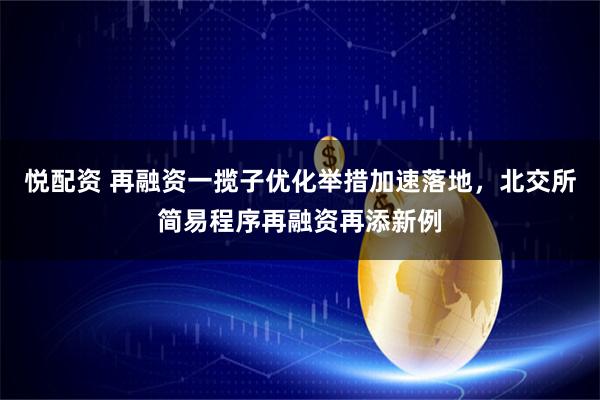 悦配资 再融资一揽子优化举措加速落地，北交所简易程序再融资再添新例