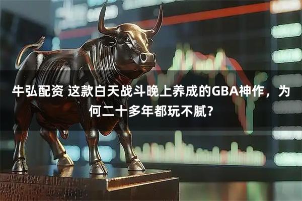 牛弘配资 这款白天战斗晚上养成的GBA神作，为何二十多年都玩不腻？