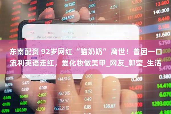 东南配资 92岁网红 “猫奶奶” 离世！曾因一口流利英语走红，爱化妆做美甲_网友_郭莹_生活