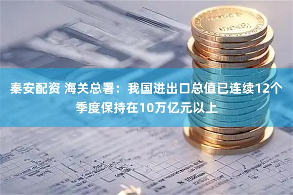 秦安配资 海关总署：我国进出口总值已连续12个季度保持在10万亿元以上