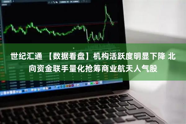 世纪汇通 【数据看盘】机构活跃度明显下降 北向资金联手量化抢筹商业航天人气股