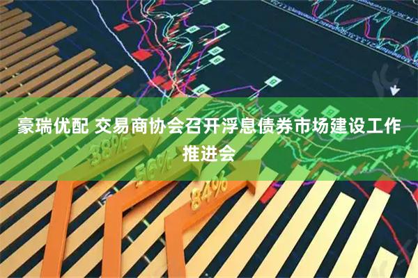 豪瑞优配 交易商协会召开浮息债券市场建设工作推进会