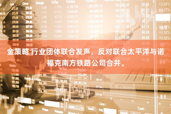 金策略 行业团体联合发声，反对联合太平洋与诺福克南方铁路公司合并。