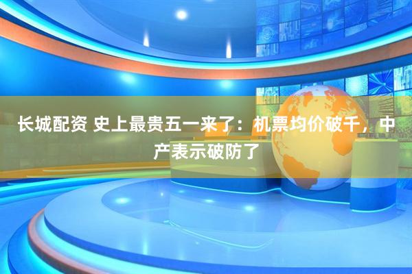 长城配资 史上最贵五一来了：机票均价破千，中产表示破防了