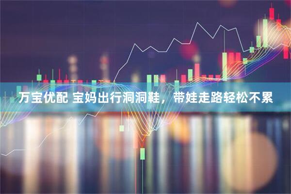 万宝优配 宝妈出行洞洞鞋，带娃走路轻松不累