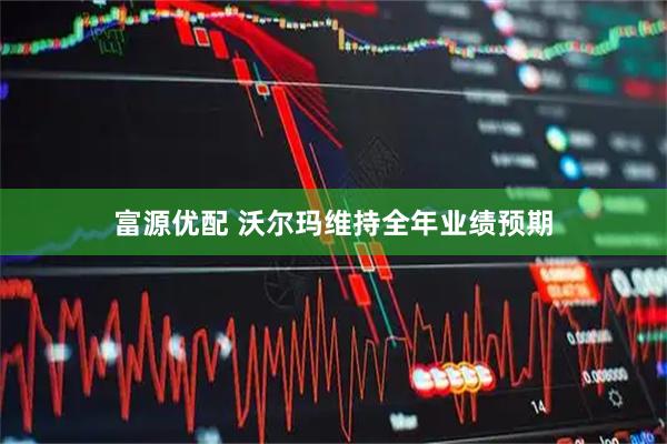 富源优配 沃尔玛维持全年业绩预期