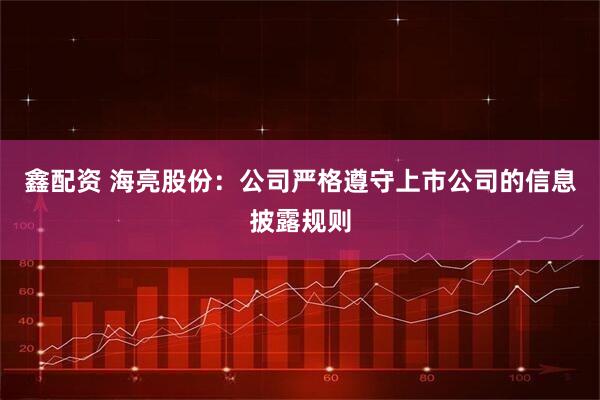 鑫配资 海亮股份：公司严格遵守上市公司的信息披露规则