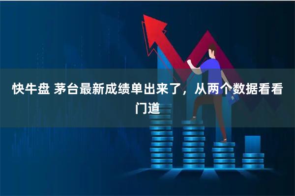 快牛盘 茅台最新成绩单出来了，从两个数据看看门道