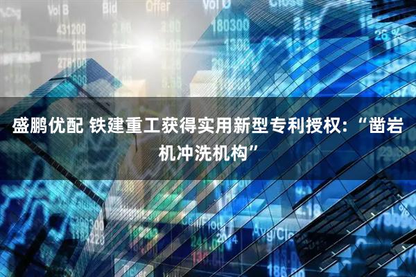 盛鹏优配 铁建重工获得实用新型专利授权: “凿岩机冲洗机构”