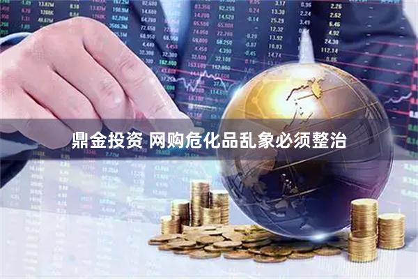 鼎金投资 网购危化品乱象必须整治