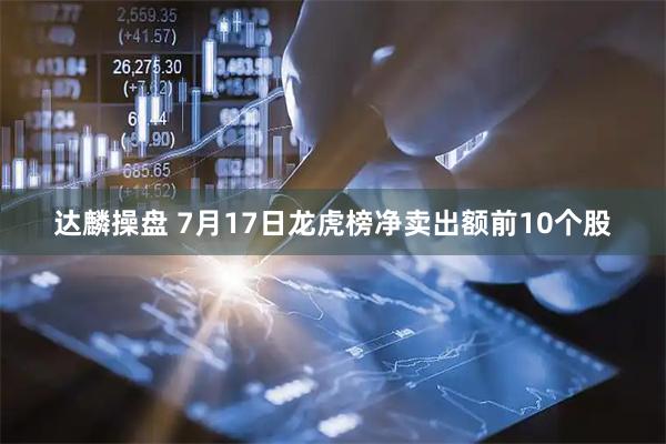 达麟操盘 7月17日龙虎榜净卖出额前10个股