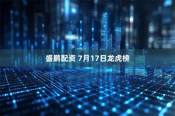 盛鹏配资 7月17日龙虎榜