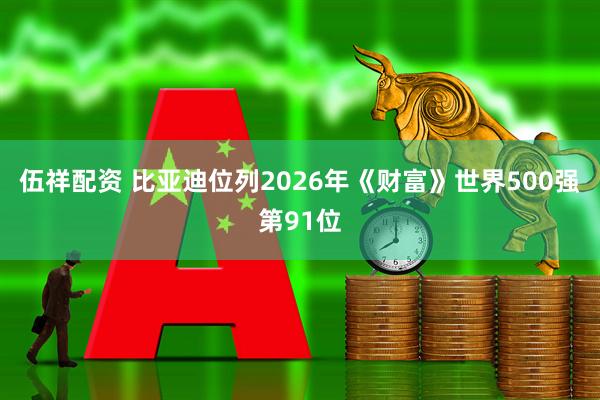 伍祥配资 比亚迪位列2026年《财富》世界500强第91位