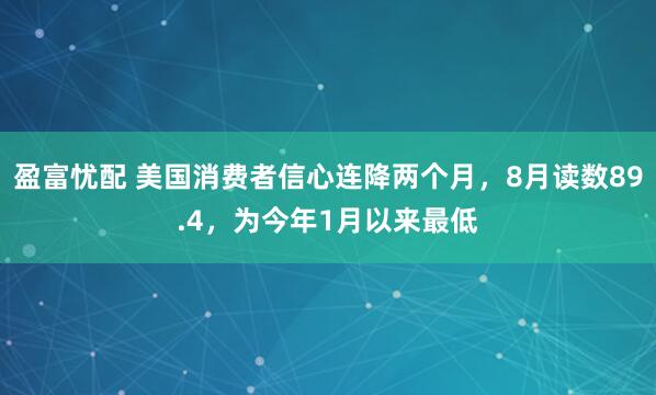 盈富忧配 美国消费者信心连降两个月，8月读数89.4，为今年1月以来最低