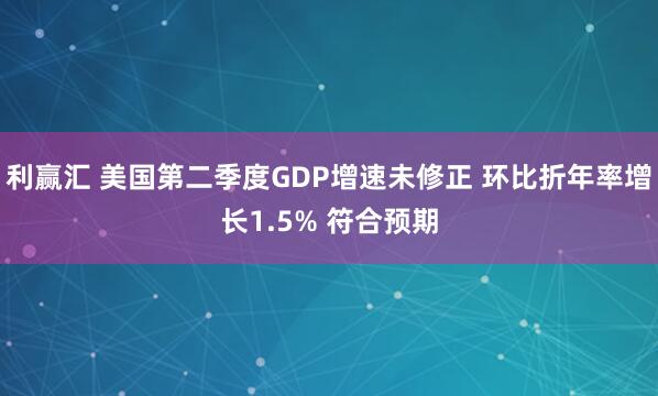 利赢汇 美国第二季度GDP增速未修正 环比折年率增长1.5% 符合预期