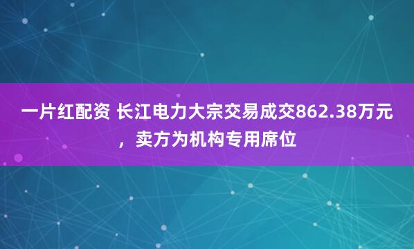 一片红配资 长江电力大宗交易成交862.38万元，卖方为机构专用席位