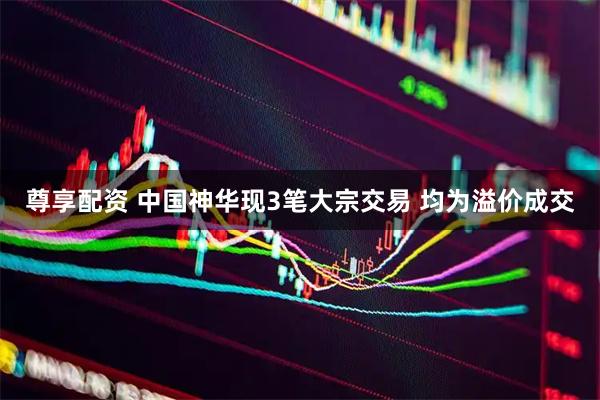 尊享配资 中国神华现3笔大宗交易 均为溢价成交